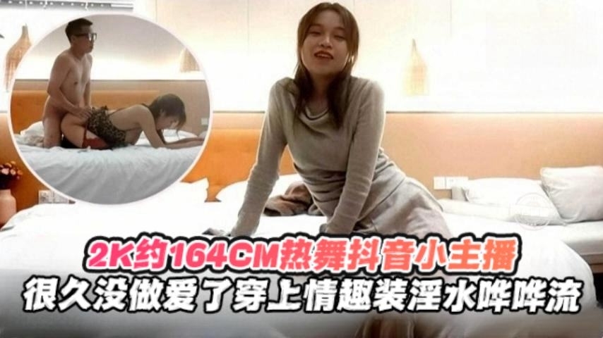 2K月164cm热舞抖音小主播很久没做爱了穿上情趣制服淫水哗哗流